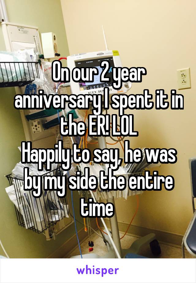 On our 2 year anniversary I spent it in the ER! LOL
Happily to say, he was by my side the entire time 