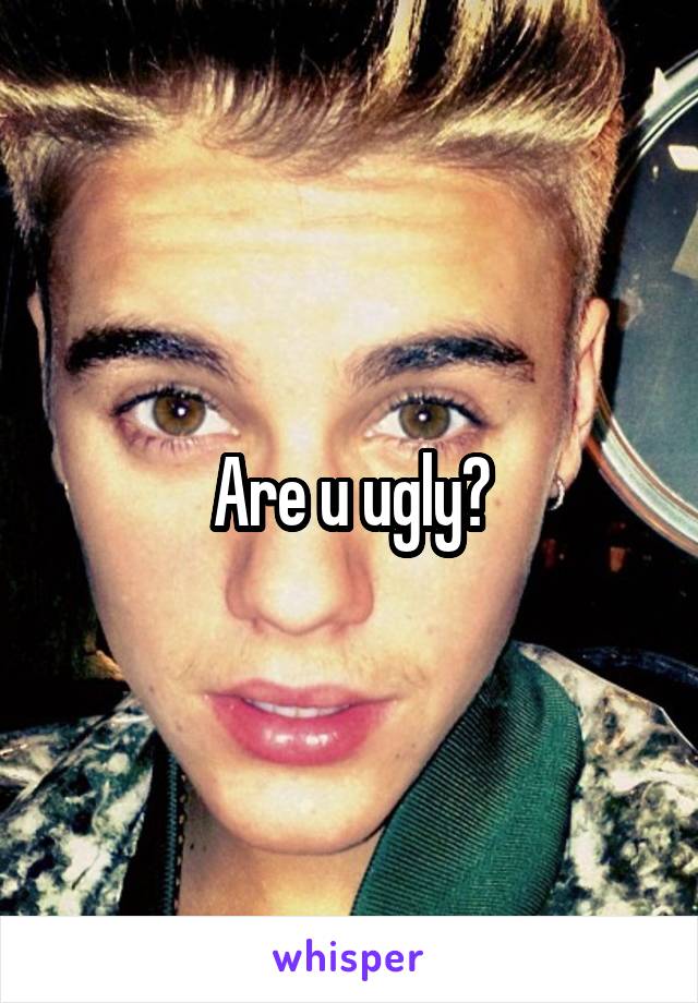 Are u ugly?