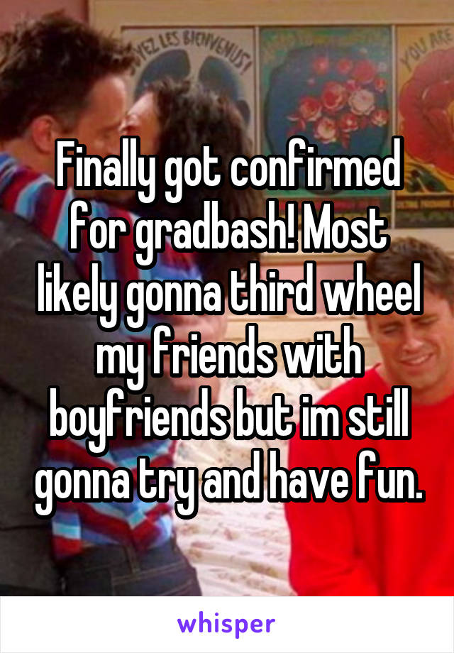 Finally got confirmed for gradbash! Most likely gonna third wheel my friends with boyfriends but im still gonna try and have fun.