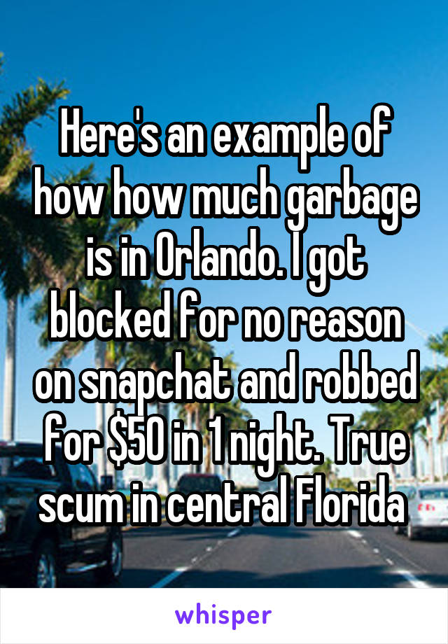 Here's an example of how how much garbage is in Orlando. I got blocked for no reason on snapchat and robbed for $50 in 1 night. True scum in central Florida 