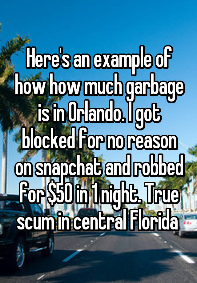 Here's an example of how how much garbage is in Orlando. I got blocked for no reason on snapchat and robbed for $50 in 1 night. True scum in central Florida 