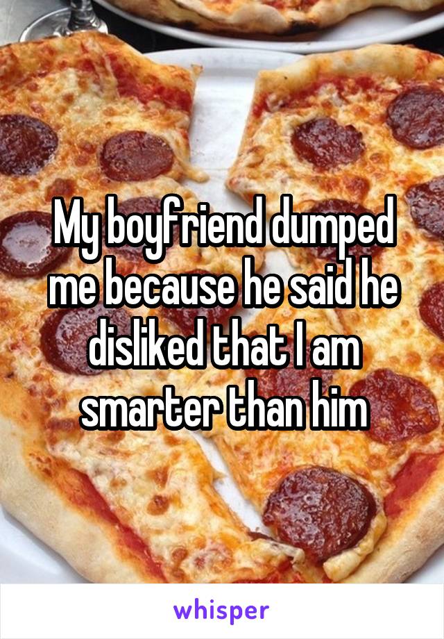 My boyfriend dumped me because he said he disliked that I am smarter than him