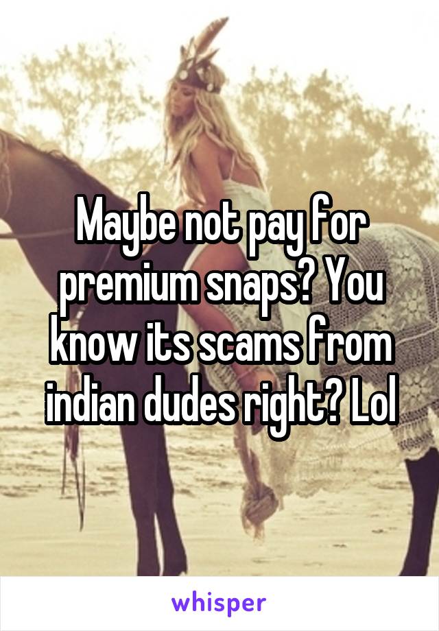 Maybe not pay for premium snaps? You know its scams from indian dudes right? Lol