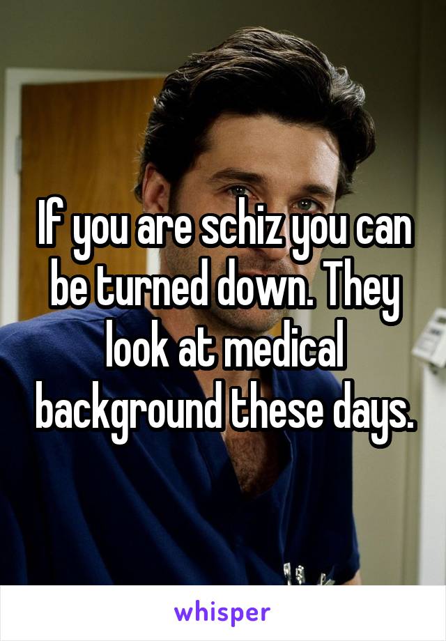 If you are schiz you can be turned down. They look at medical background these days.