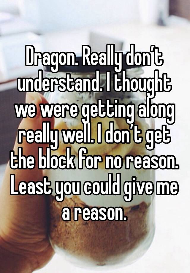 Dragon. Really don’t understand. I thought we were getting along really well. I don’t get the block for no reason. Least you could give me a reason. 