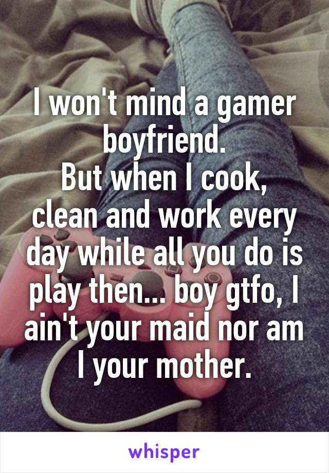 I won't mind a gamer boyfriend.
But when I cook, clean and work every day while all you do is play then... boy gtfo, I ain't your maid nor am I your mother.