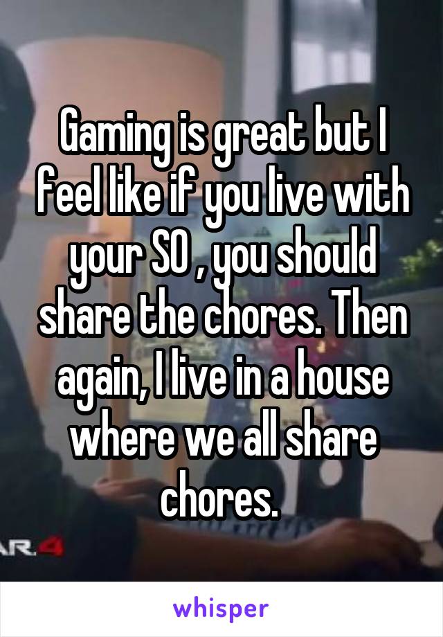 Gaming is great but I feel like if you live with your SO , you should share the chores. Then again, I live in a house where we all share chores. 