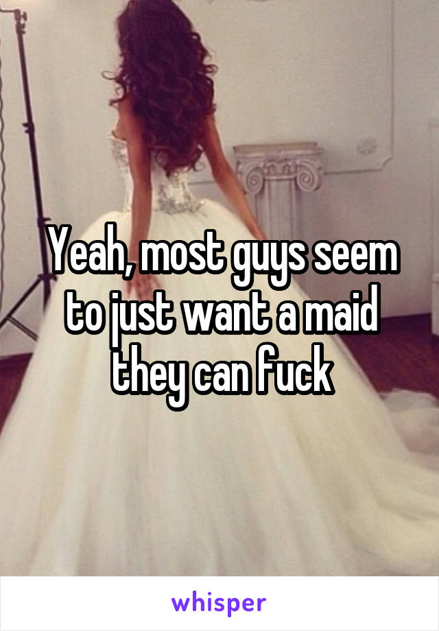 Yeah, most guys seem to just want a maid they can fuck