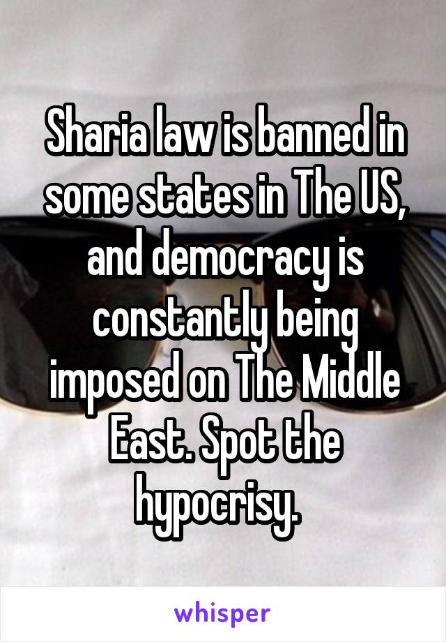 Sharia law is banned in some states in The US, and democracy is constantly being imposed on The Middle East. Spot the hypocrisy.  