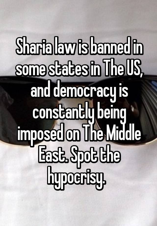 Sharia law is banned in some states in The US, and democracy is constantly being imposed on The Middle East. Spot the hypocrisy.  