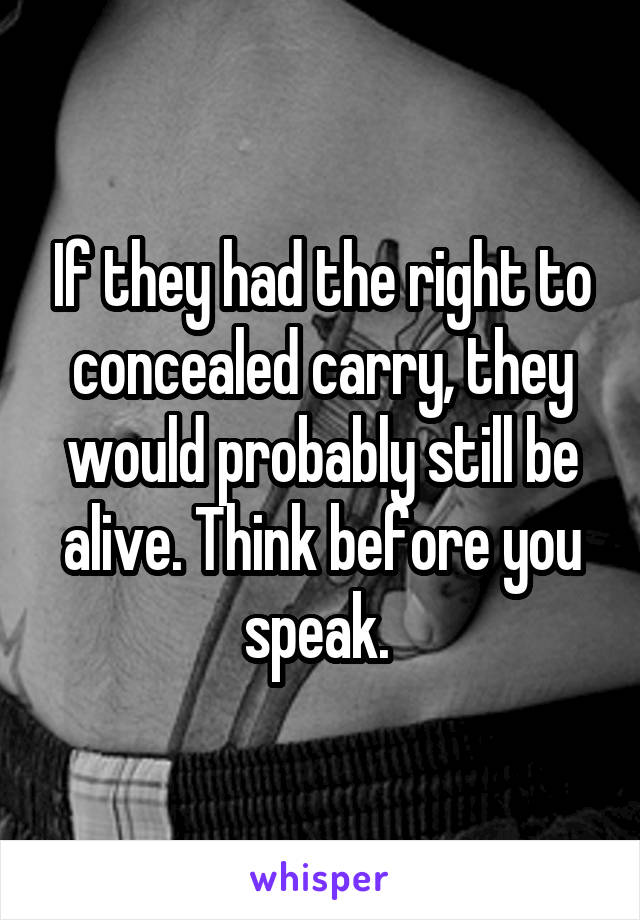 If they had the right to concealed carry, they would probably still be alive. Think before you speak. 