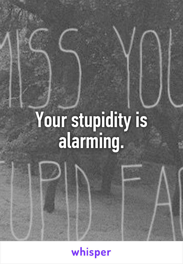 Your stupidity is alarming.