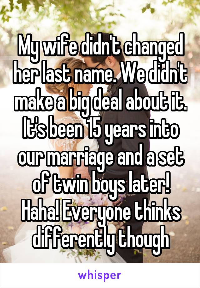My wife didn't changed her last name. We didn't make a big deal about it. It's been 15 years into our marriage and a set of twin boys later! Haha! Everyone thinks differently though