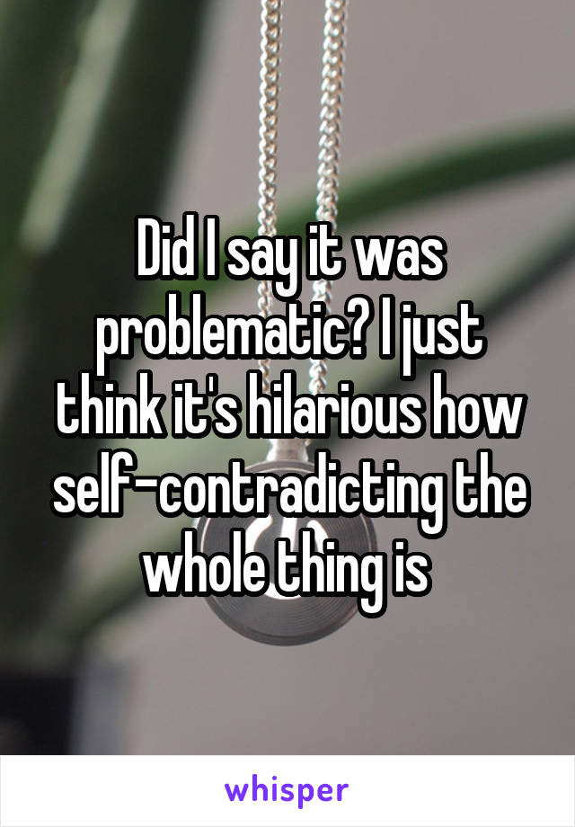 Did I say it was problematic? I just think it's hilarious how self-contradicting the whole thing is 