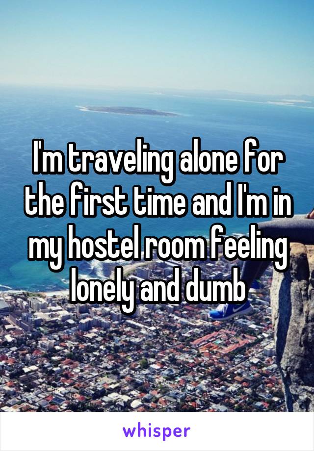 I'm traveling alone for the first time and I'm in my hostel room feeling lonely and dumb