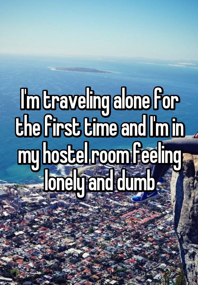 I'm traveling alone for the first time and I'm in my hostel room feeling lonely and dumb