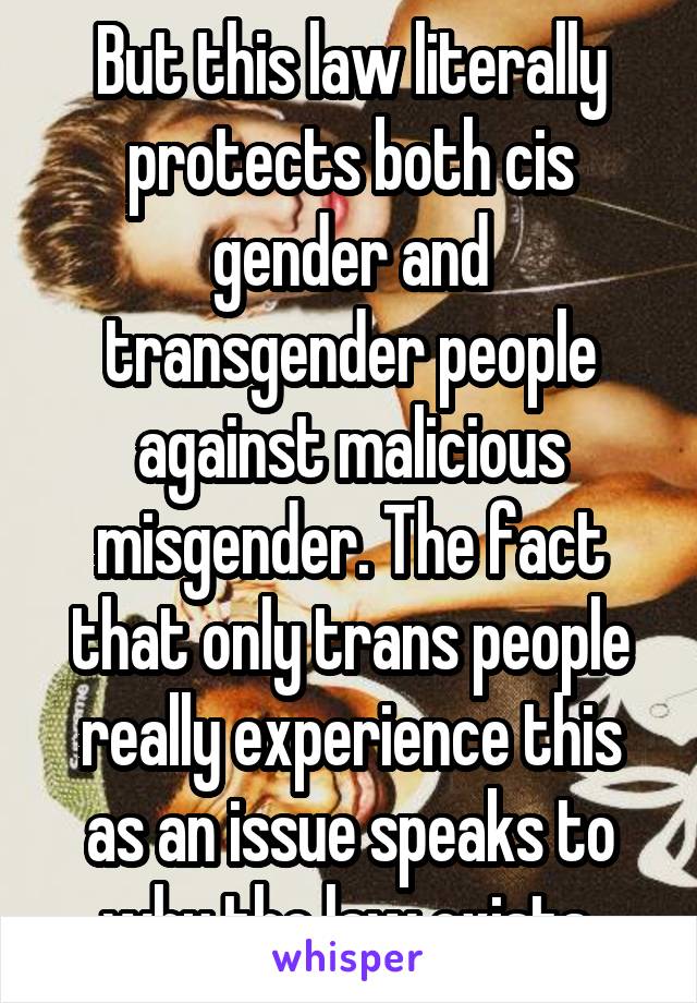 But this law literally protects both cis gender and transgender people against malicious misgender. The fact that only trans people really experience this as an issue speaks to why the law exists 