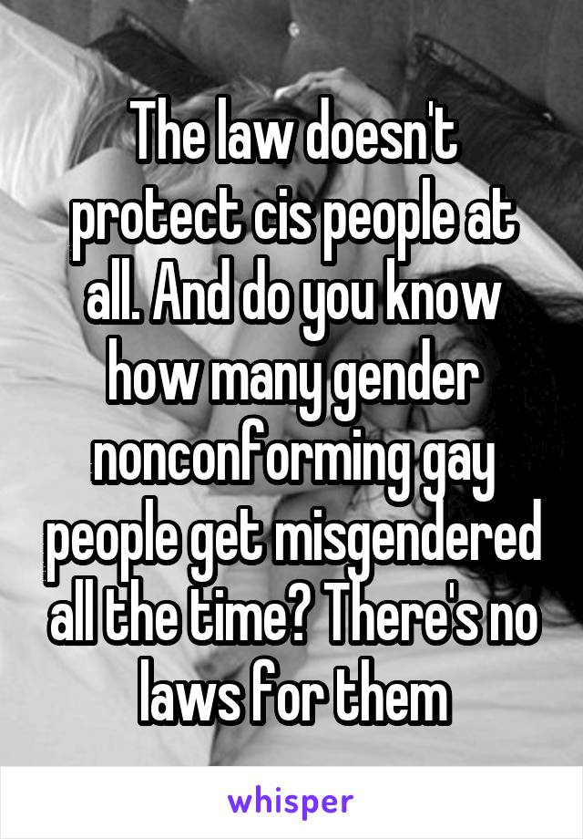 The law doesn't protect cis people at all. And do you know how many gender nonconforming gay people get misgendered all the time? There's no laws for them