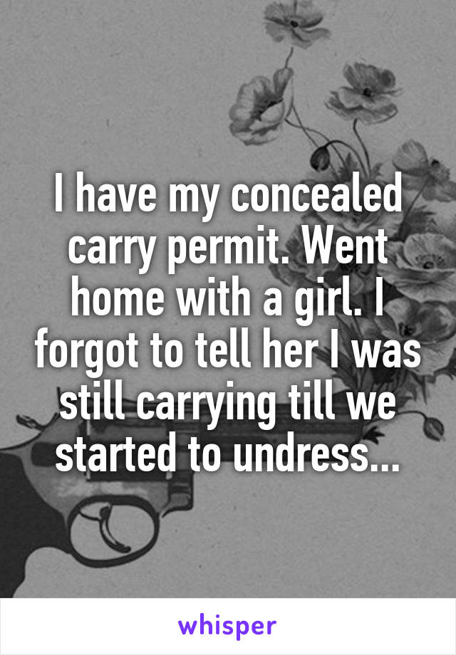 I have my concealed carry permit. Went home with a girl. I forgot to tell her I was still carrying till we started to undress...