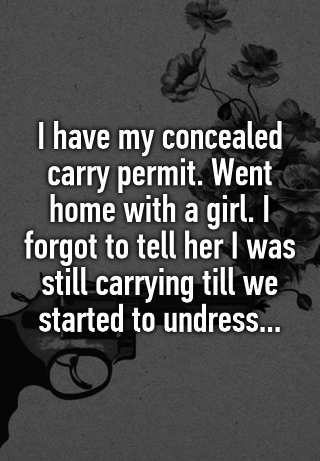 I have my concealed carry permit. Went home with a girl. I forgot to tell her I was still carrying till we started to undress...