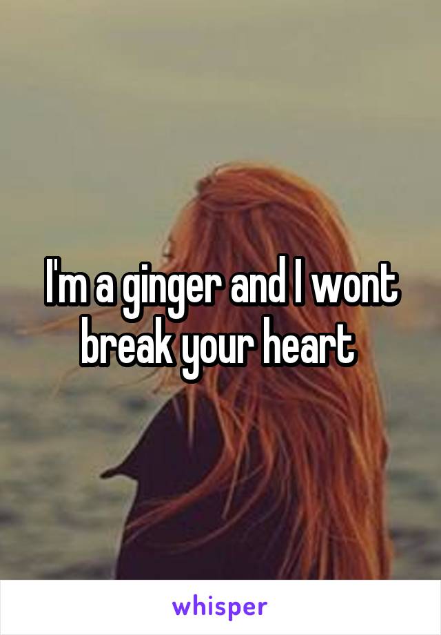 I'm a ginger and I wont break your heart 