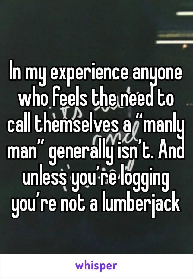 In my experience anyone who feels the need to call themselves a “manly man” generally isn’t. And unless you’re logging you’re not a lumberjack 