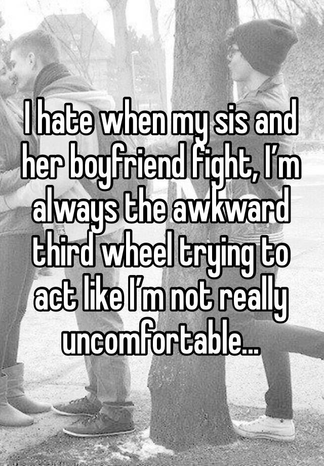 I hate when my sis and her boyfriend fight, I’m always the awkward third wheel trying to act like I’m not really uncomfortable...