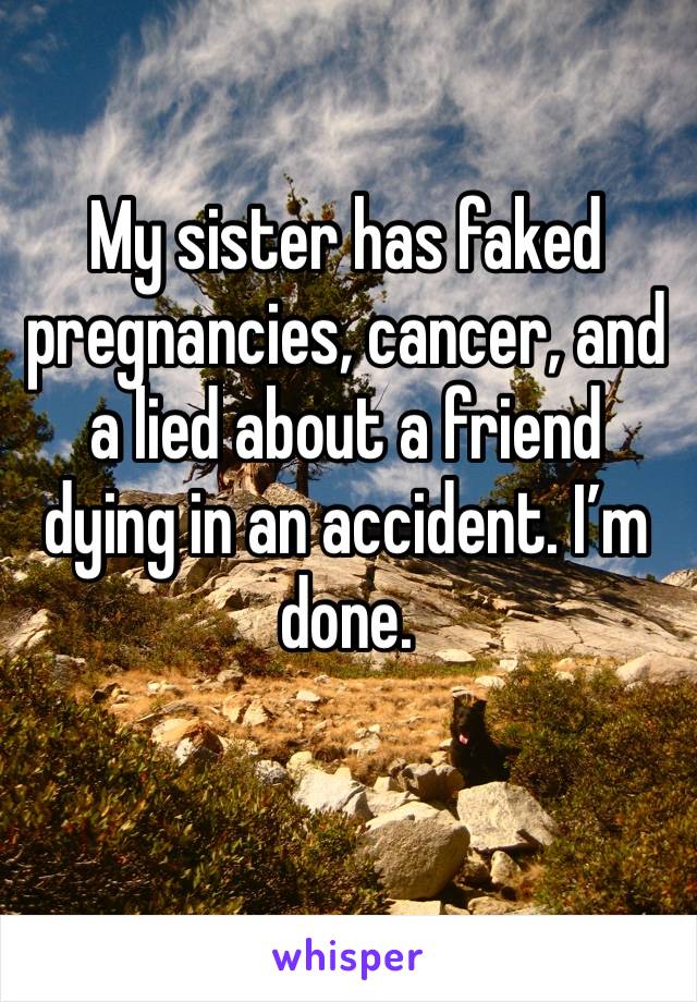 My sister has faked pregnancies, cancer, and a lied about a friend dying in an accident. I’m done. 