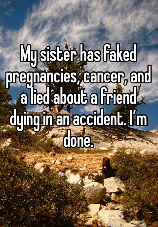 My sister has faked pregnancies, cancer, and a lied about a friend dying in an accident. I’m done. 