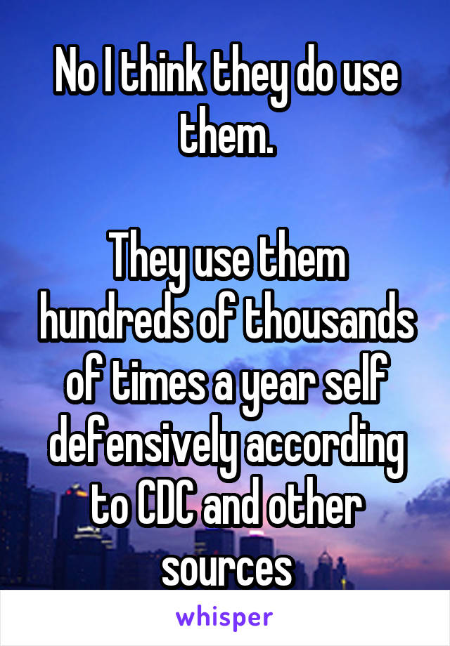 No I think they do use them.

They use them hundreds of thousands of times a year self defensively according to CDC and other sources