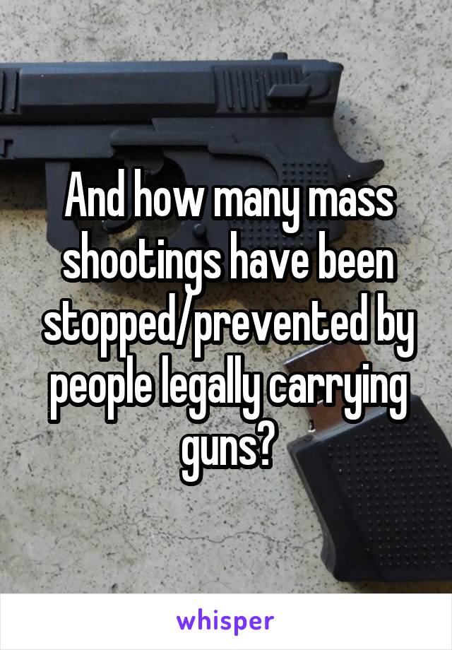 And how many mass shootings have been stopped/prevented by people legally carrying guns?