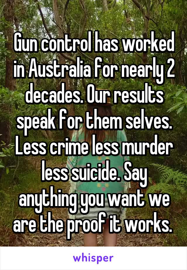 Gun control has worked in Australia for nearly 2 decades. Our results speak for them selves. Less crime less murder less suicide. Say anything you want we are the proof it works. 