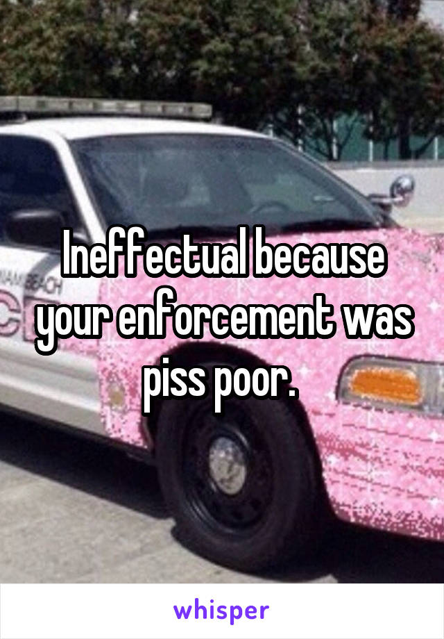 Ineffectual because your enforcement was piss poor. 