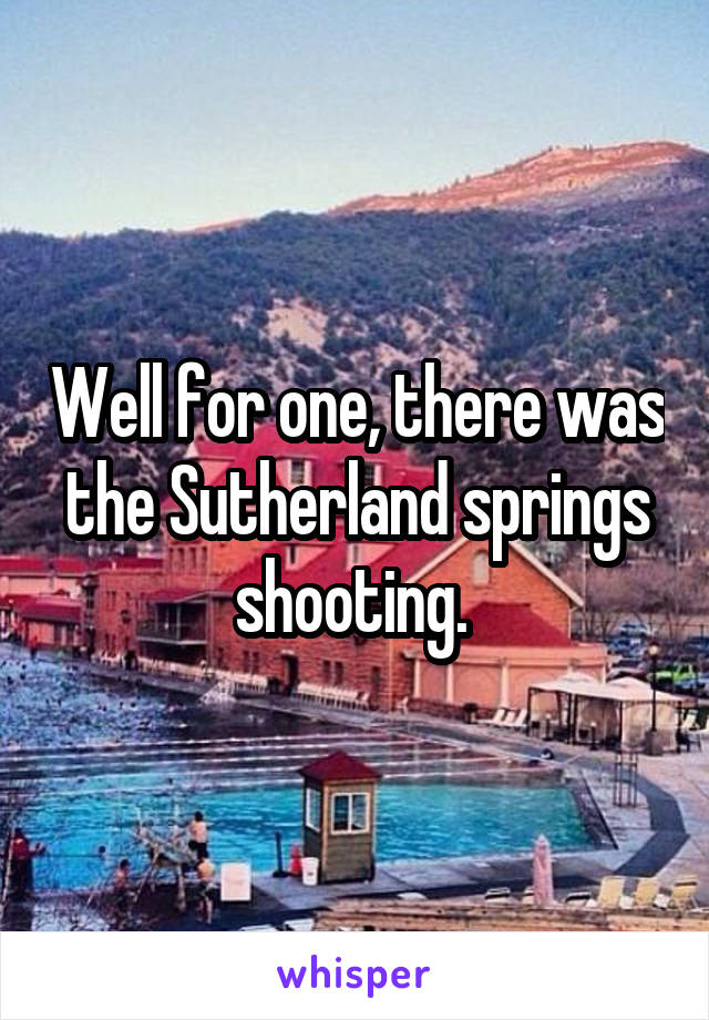 Well for one, there was the Sutherland springs shooting. 