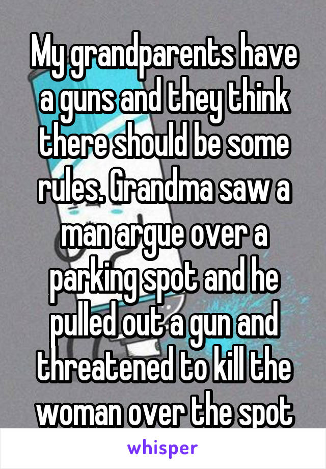 My grandparents have a guns and they think there should be some rules. Grandma saw a man argue over a parking spot and he pulled out a gun and threatened to kill the woman over the spot