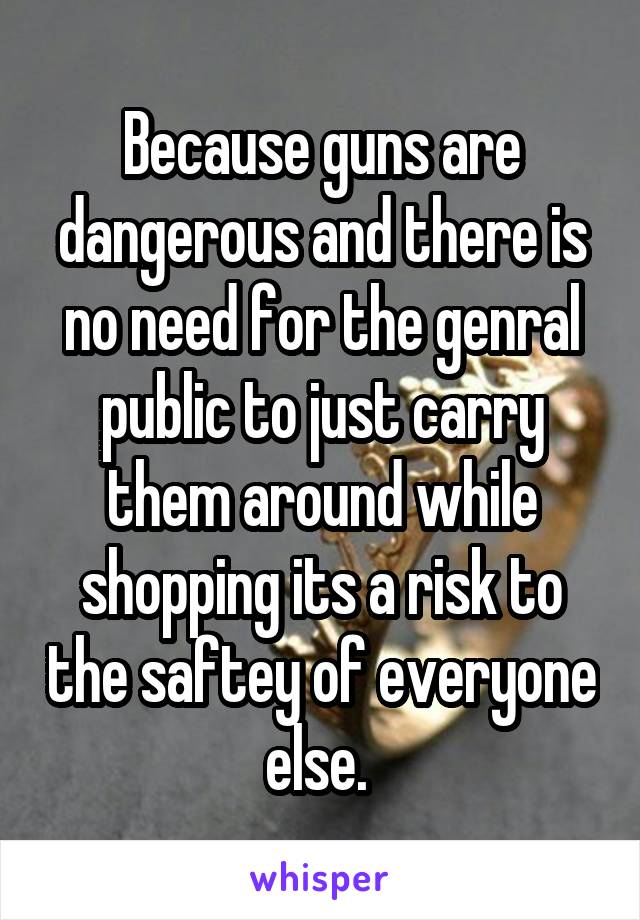 Because guns are dangerous and there is no need for the genral public to just carry them around while shopping its a risk to the saftey of everyone else. 