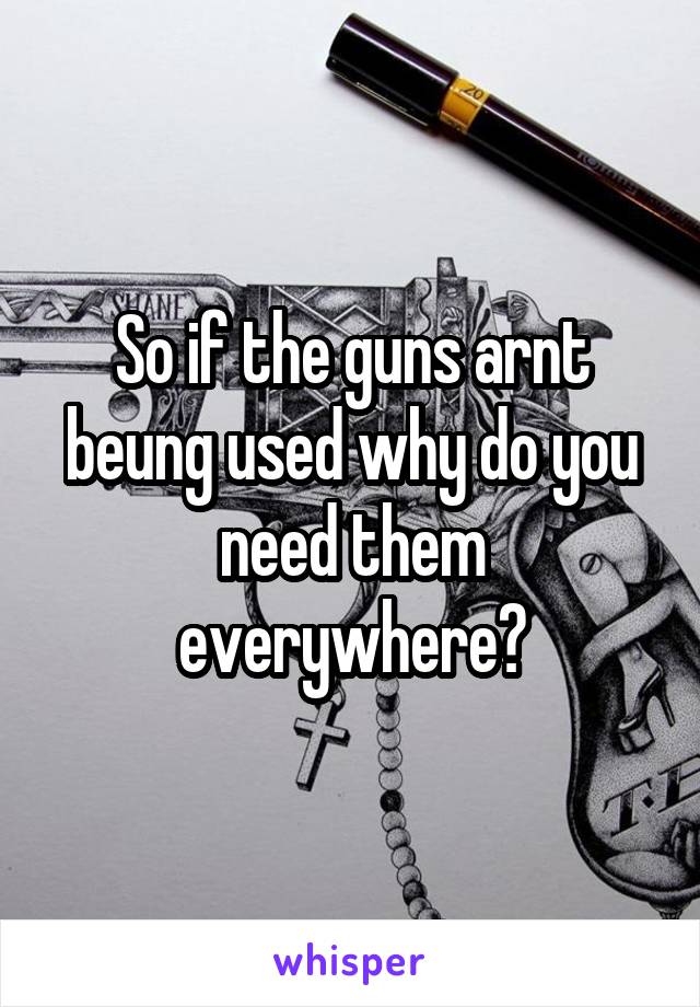 So if the guns arnt beung used why do you need them everywhere?