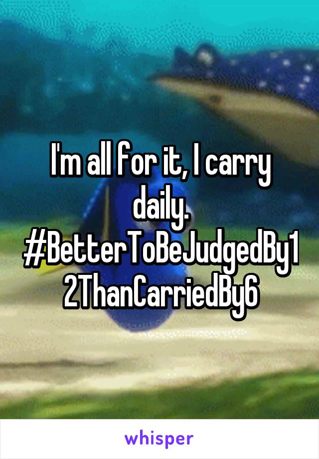 I'm all for it, I carry daily. #BetterToBeJudgedBy12ThanCarriedBy6