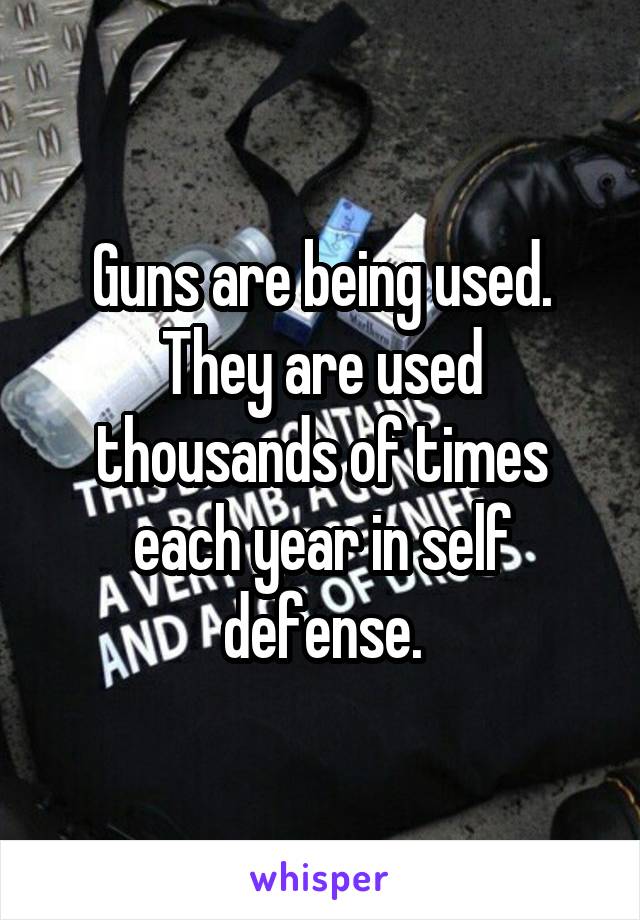 Guns are being used. They are used thousands of times each year in self defense.