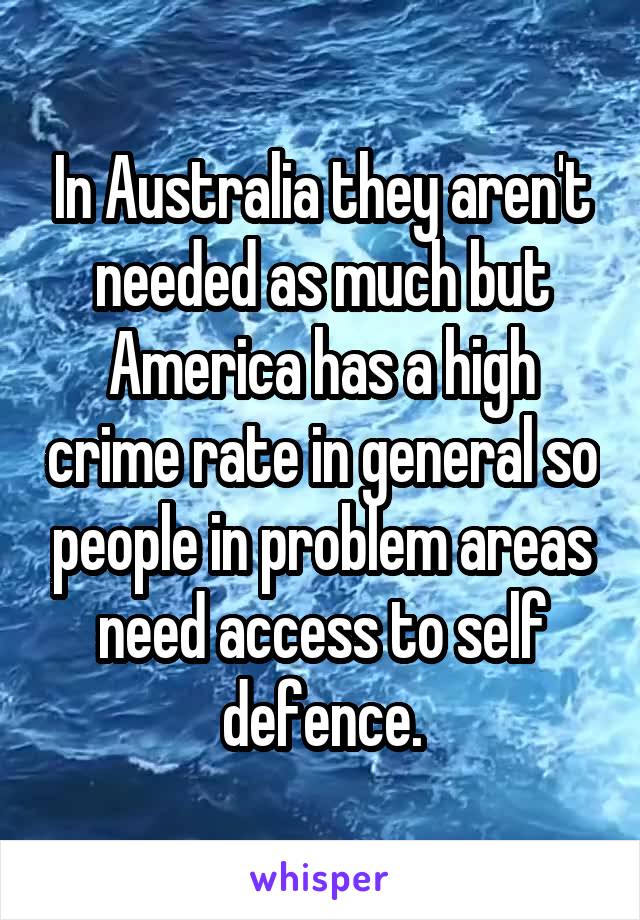 In Australia they aren't needed as much but America has a high crime rate in general so people in problem areas need access to self defence.