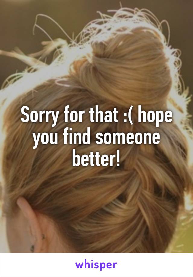 Sorry for that :( hope you find someone better!