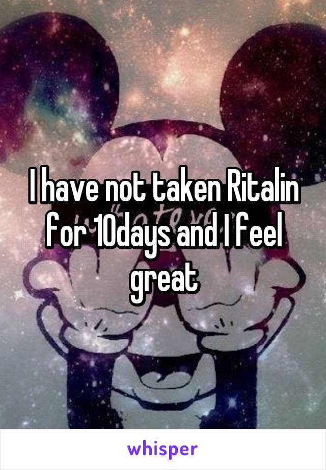 I have not taken Ritalin for 10days and I feel great