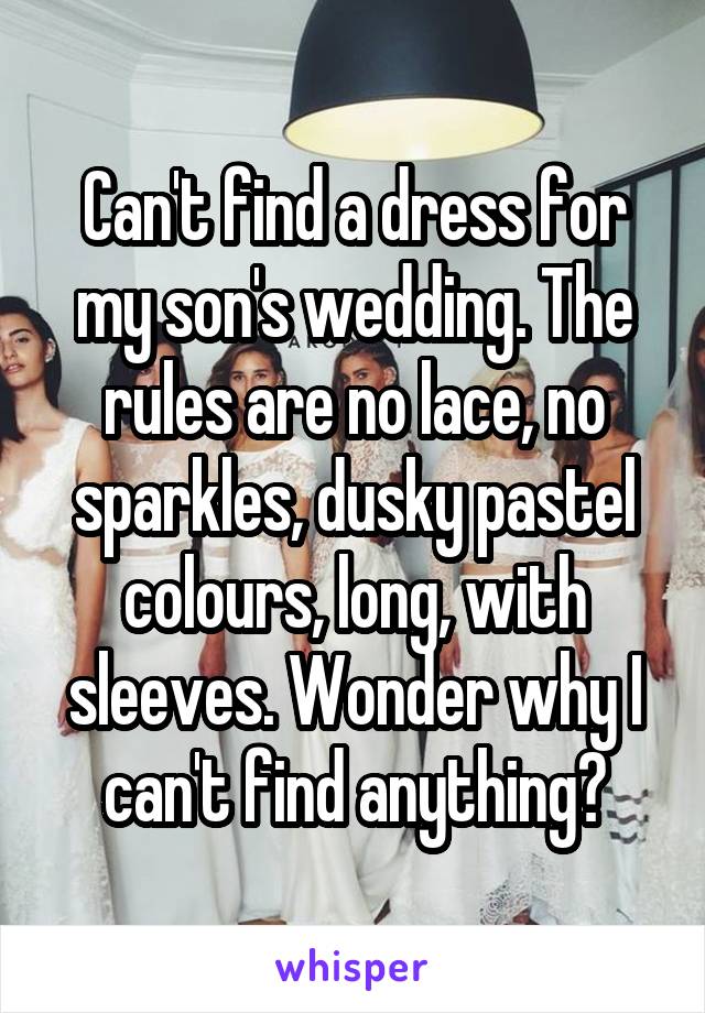 Can't find a dress for my son's wedding. The rules are no lace, no sparkles, dusky pastel colours, long, with sleeves. Wonder why I can't find anything?