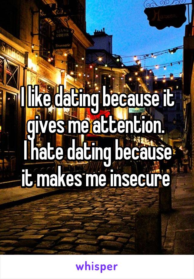 I like dating because it gives me attention. 
I hate dating because it makes me insecure 