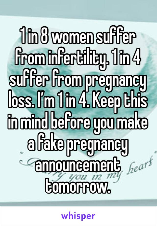 1 in 8 women suffer from infertility. 1 in 4 suffer from pregnancy loss. I’m 1 in 4. Keep this in mind before you make a fake pregnancy announcement tomorrow. 