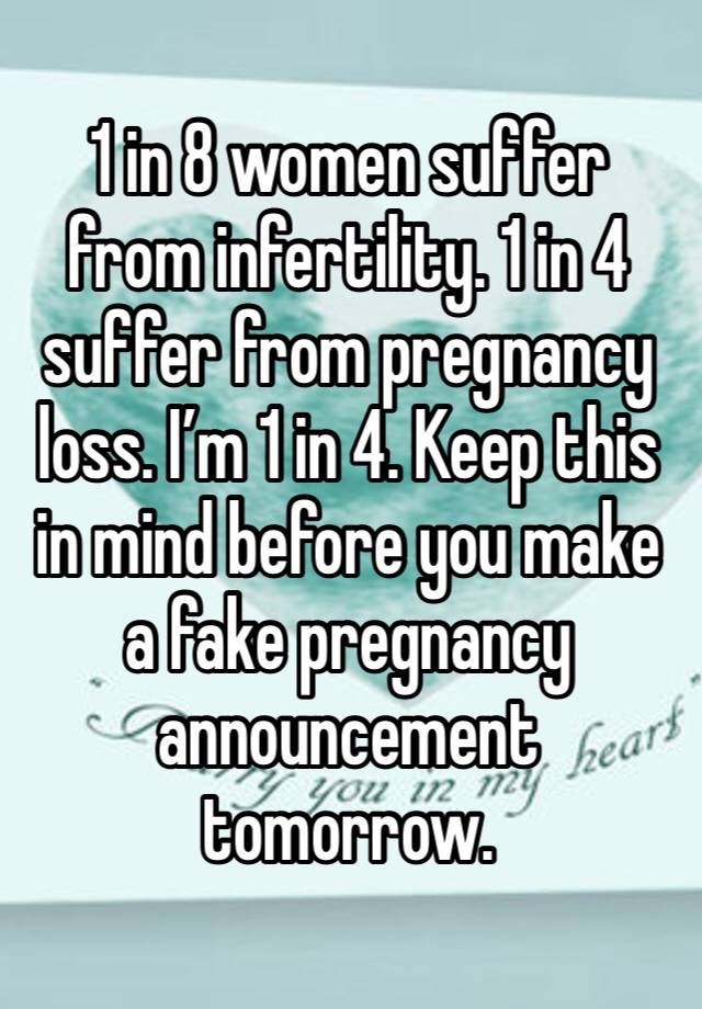 1 in 8 women suffer from infertility. 1 in 4 suffer from pregnancy loss. I’m 1 in 4. Keep this in mind before you make a fake pregnancy announcement tomorrow. 