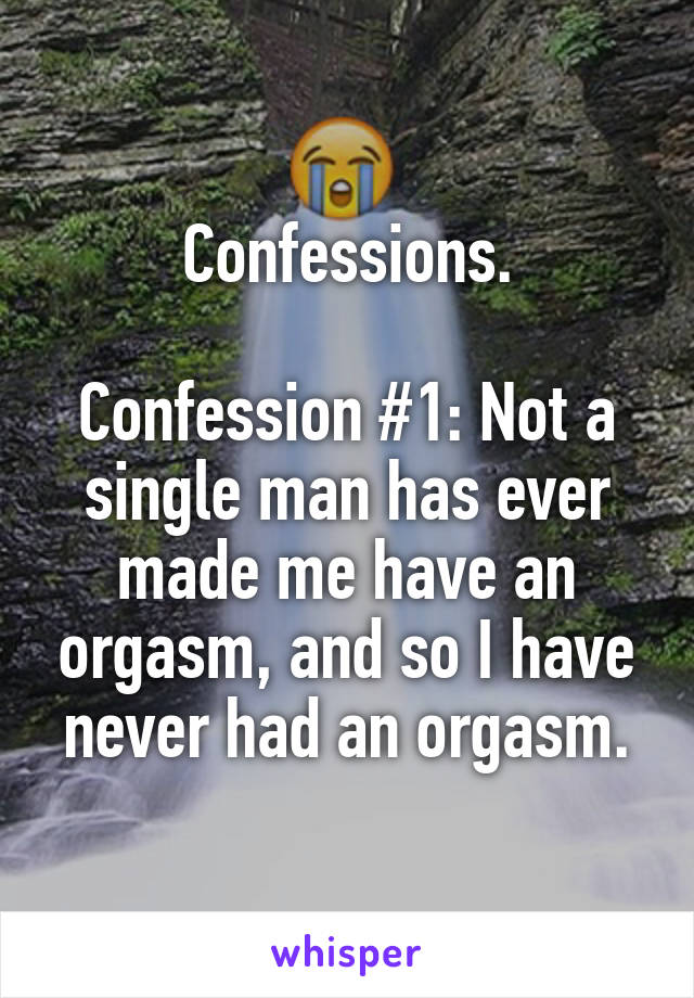 Confessions.

Confession #1: Not a single man has ever made me have an orgasm, and so I have never had an orgasm.