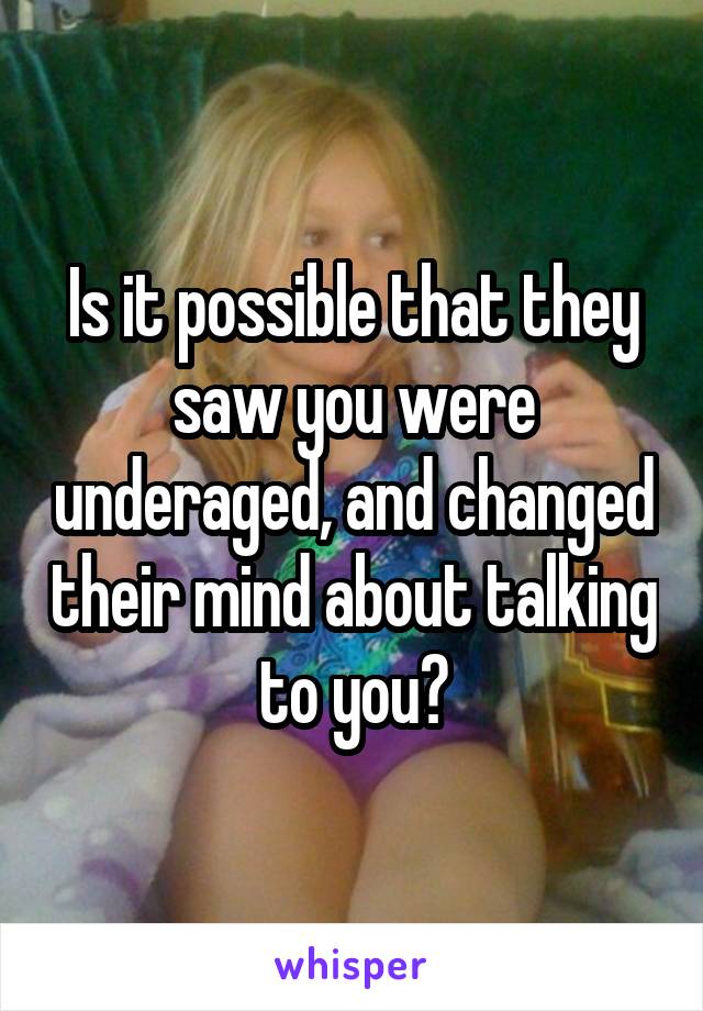 Is it possible that they saw you were underaged, and changed their mind about talking to you?