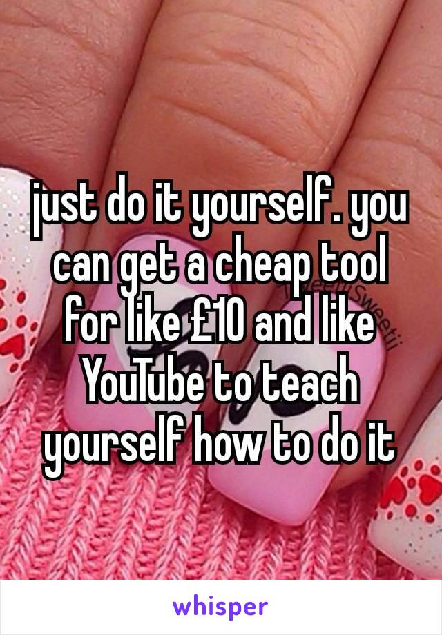 just do it yourself. you can get a cheap tool for like £10 and like YouTube to teach yourself how to do it