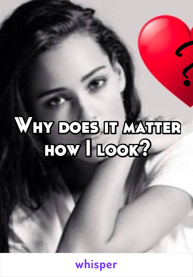 Why does it matter how I look?